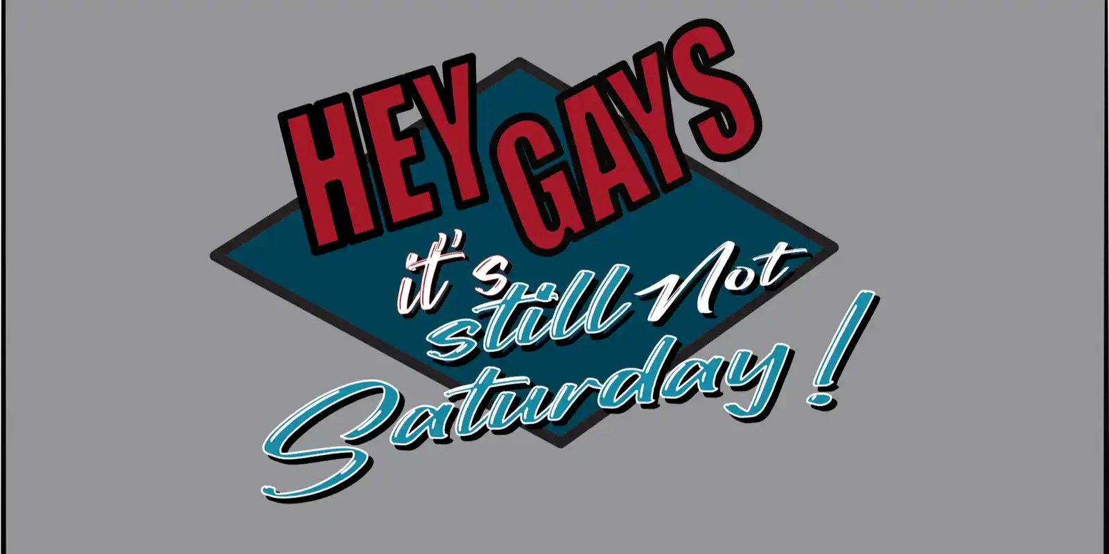 Hey Gays, it's still not Saturday!
