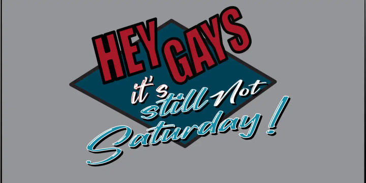 Hey Gays, it's still not Saturday!
